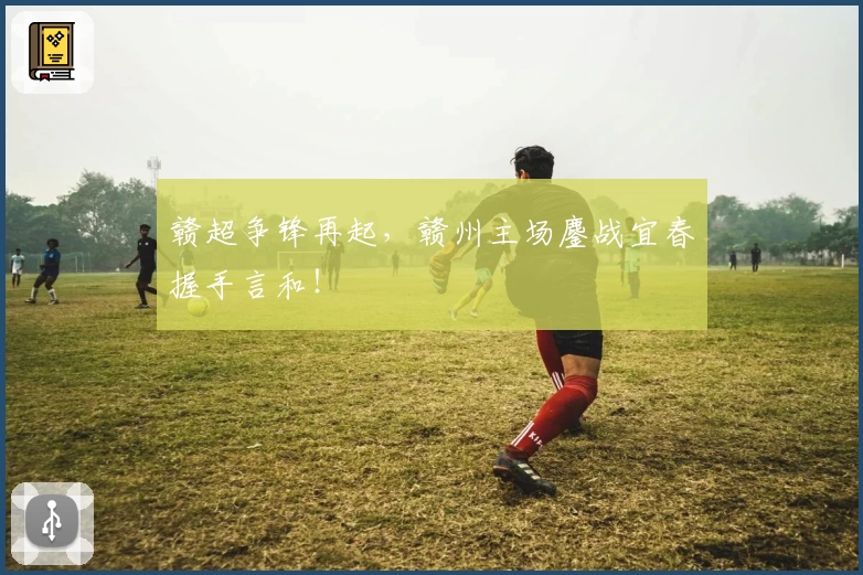 赣超争锋再起,赣州主场鏖战宜春握手言和!