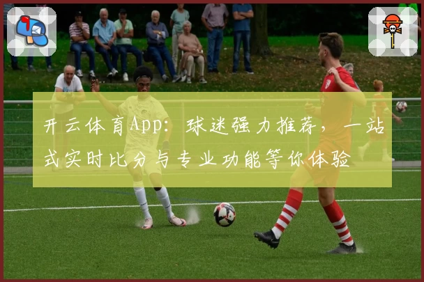 开云体育App:球迷强力推荐,一站式实时比分与专业功能等你体验