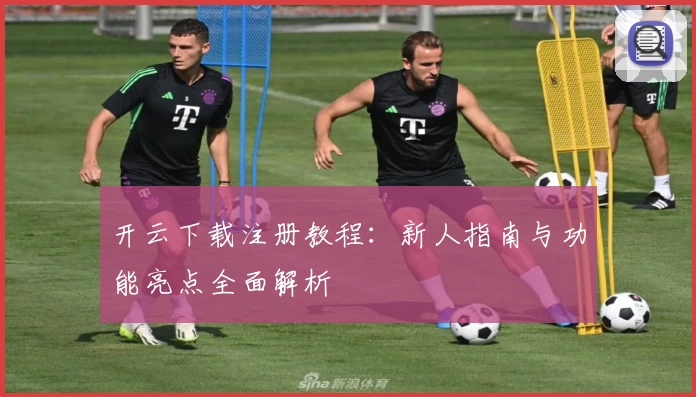 开云下载注册教程：新人指南与功能亮点全面解析