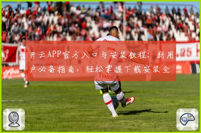 开云APP官方入口与安装教程：新用户必备指南，轻松掌握下载安装全流程