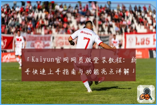 「Kaiyun官网网页版登录教程：新手快速上手指南与功能亮点详解」