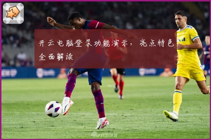 开云电脑登录功能演示，亮点特色全面解读