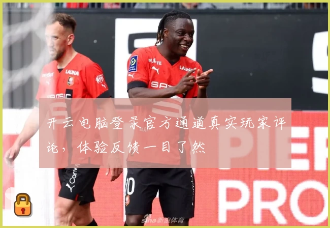 开云电脑登录官方通道真实玩家评论，体验反馈一目了然