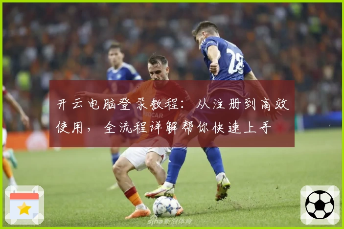 开云电脑登录教程：从注册到高效使用，全流程详解帮你快速上手