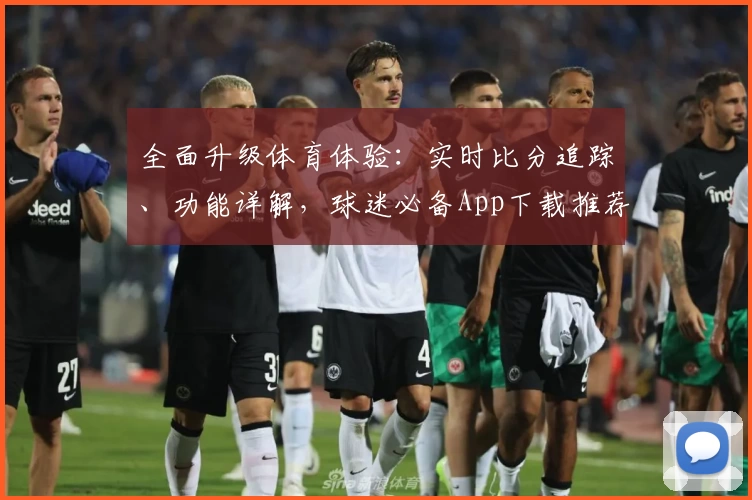 全面升级体育体验:实时比分追踪、功能详解,球迷必备App下载推荐