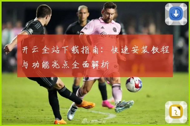 开云全站下载指南：快速安装教程与功能亮点全面解析