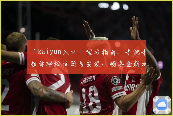 「kaiyun入口」官方指南:手把手教你轻松注册与安装,畅享全新功能体验