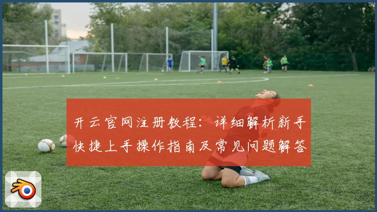 开云官网注册教程：详细解析新手快捷上手操作指南及常见问题解答