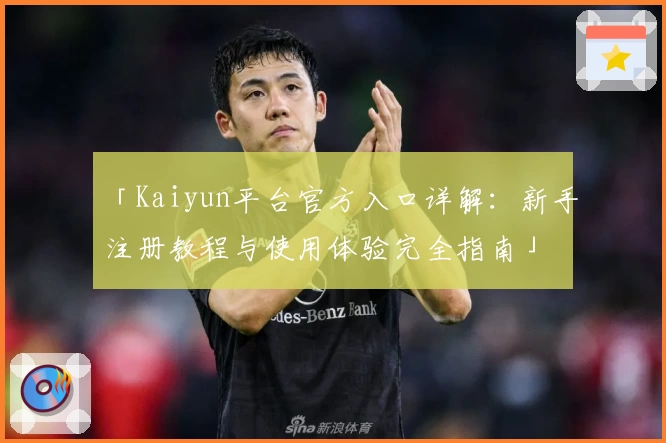 「Kaiyun平台官方入口详解：新手注册教程与使用体验完全指南」