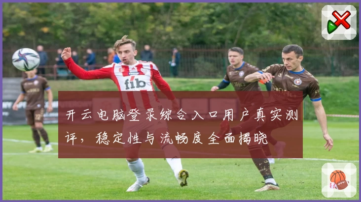 开云电脑登录综合入口用户真实测评，稳定性与流畅度全面揭晓