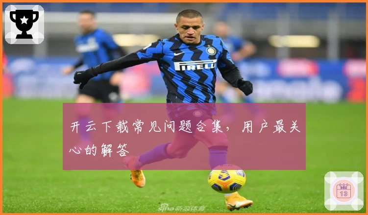 开云下载常见问题合集，用户最关心的解答