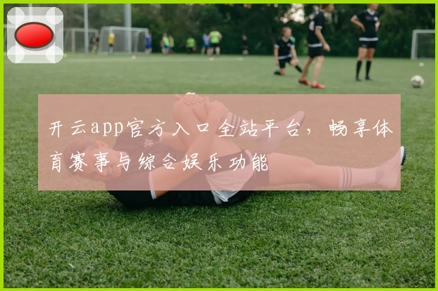 开云app官方入口全站平台，畅享体育赛事与综合娱乐功能