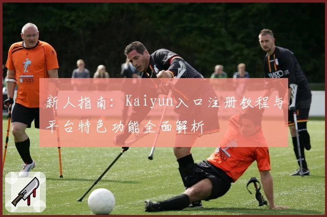 新人指南：Kaiyun入口注册教程与平台特色功能全面解析