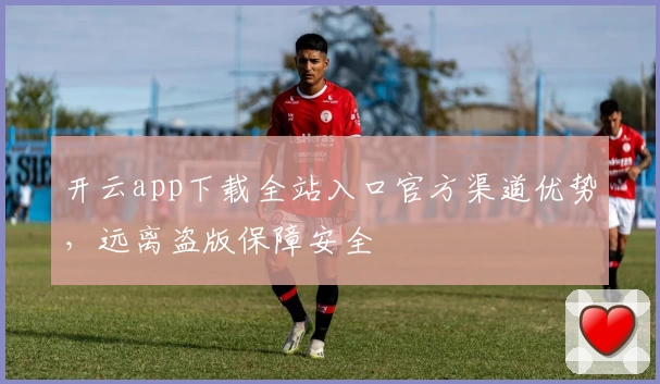 开云app下载全站入口官方渠道优势，远离盗版保障安全