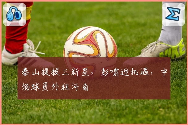 泰山提拔三新星,彭啸迎机遇,中场球员外租河南