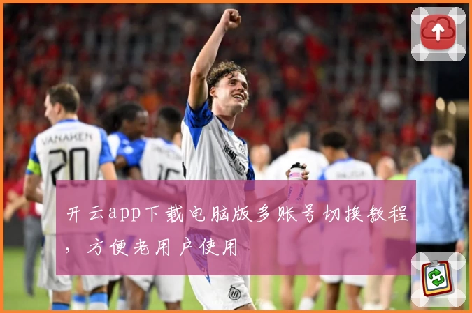 开云app下载电脑版多账号切换教程，方便老用户使用