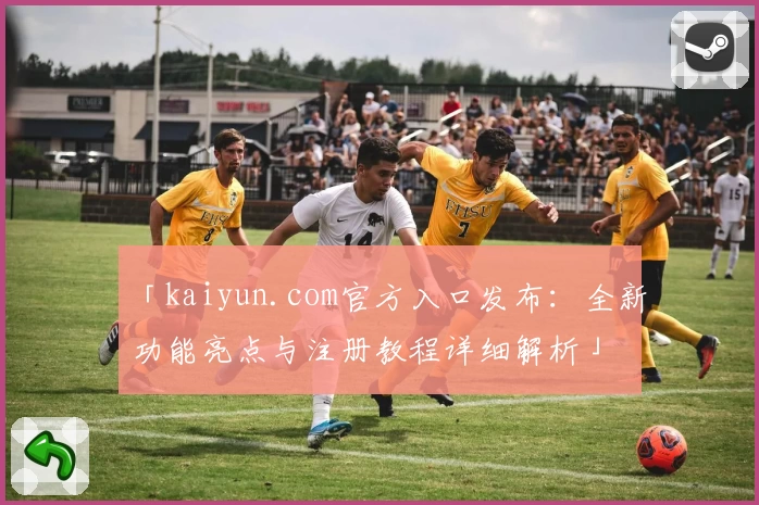 「kaiyun.com官方入口发布：全新功能亮点与注册教程详细解析」