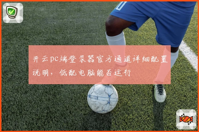 开云pc端登录器官方通道详细配置说明,低配电脑能否运行