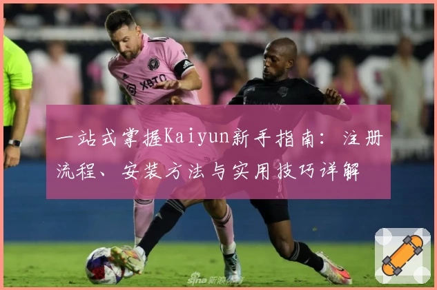 一站式掌握Kaiyun新手指南：注册流程、安装方法与实用技巧详解