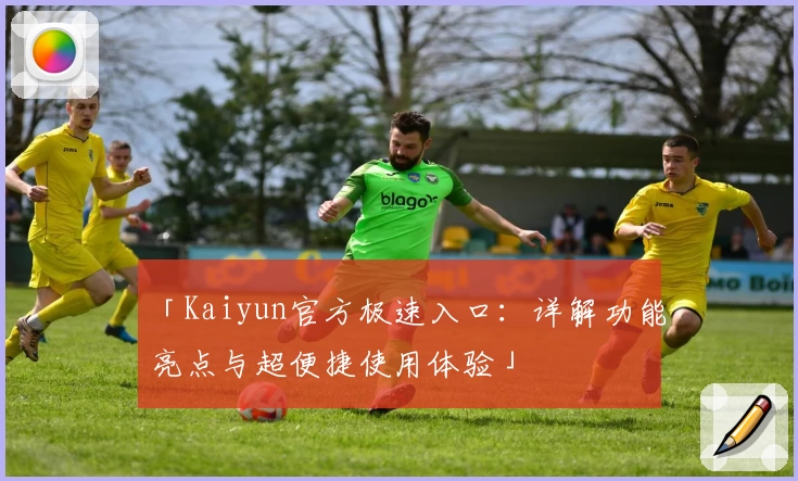 「Kaiyun官方极速入口：详解功能亮点与超便捷使用体验」