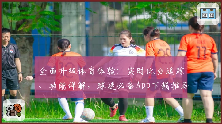 全面升级体育体验:实时比分追踪、功能详解,球迷必备App下载推荐
