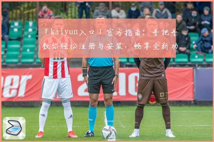 「kaiyun入口」官方指南：手把手教你轻松注册与安装，畅享全新功能体验