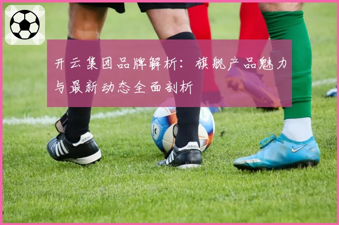 开云集团品牌解析:旗舰产品魅力与最新动态全面剖析