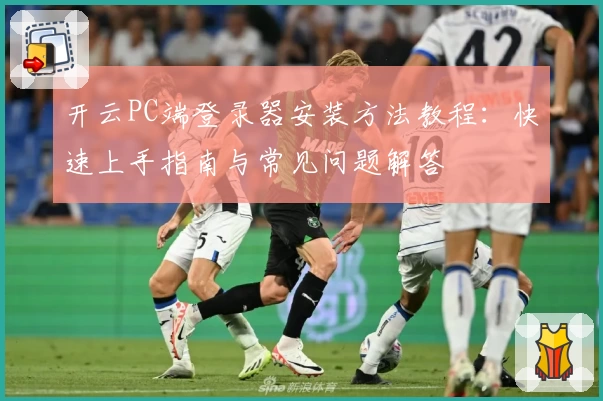 开云PC端登录器安装方法教程：快速上手指南与常见问题解答