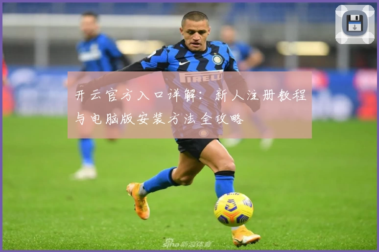 开云官方入口详解：新人注册教程与电脑版安装方法全攻略