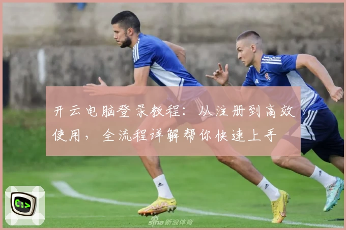 开云电脑登录教程：从注册到高效使用，全流程详解帮你快速上手