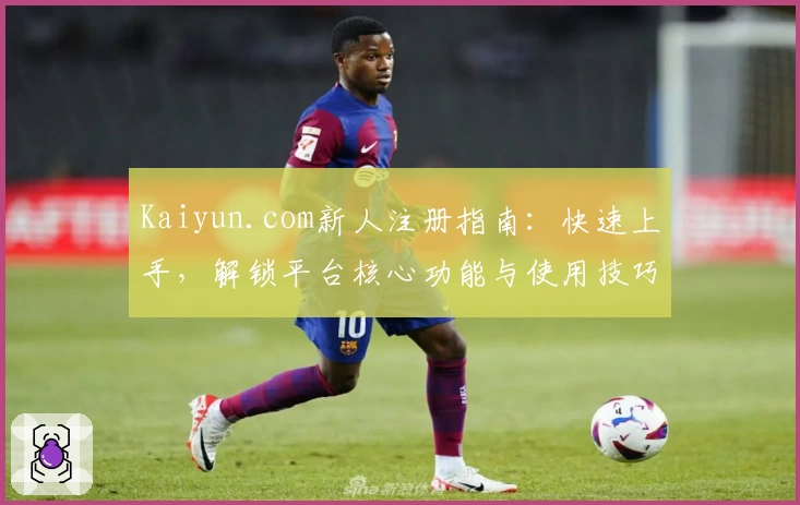 Kaiyun.com新人注册指南：快速上手，解锁平台核心功能与使用技巧