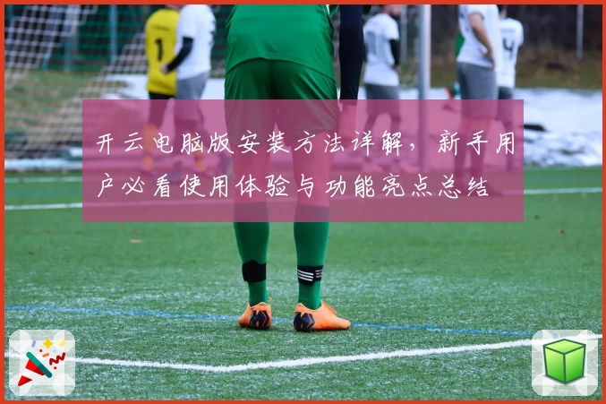 开云电脑版安装方法详解，新手用户必看使用体验与功能亮点总结
