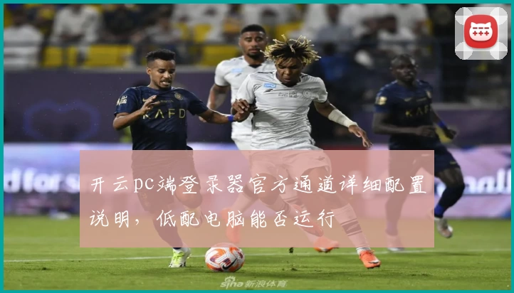 开云pc端登录器官方通道详细配置说明，低配电脑能否运行