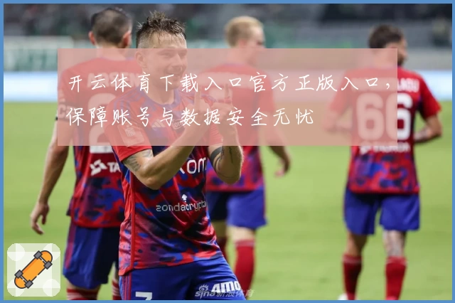 开云体育下载入口官方正版入口,保障账号与数据安全无忧