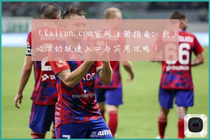 「Kaiyun.com官网注册指南:新人必读的极速入口与实用攻略」