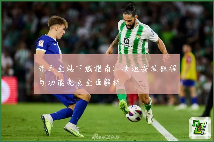 开云全站下载指南:快速安装教程与功能亮点全面解析