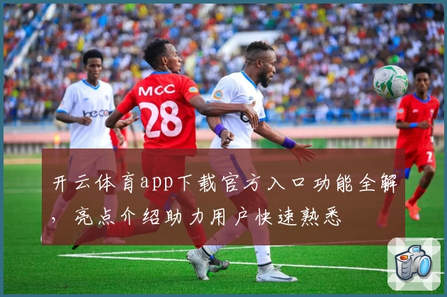 开云体育app下载官方入口功能全解,亮点介绍助力用户快速熟悉