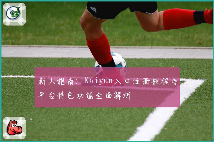 新人指南:Kaiyun入口注册教程与平台特色功能全面解析