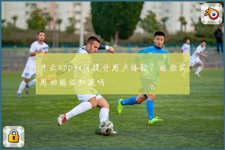 开云app如何提升用户体验?这些实用功能你知道吗