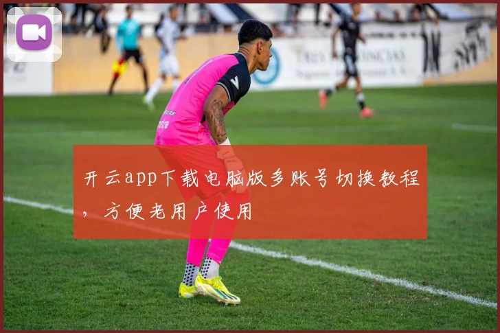 开云app下载电脑版多账号切换教程,方便老用户使用