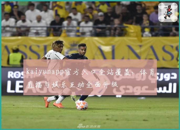 kaiyunapp官方入口全站覆盖，体育直播与娱乐互动全面升级
