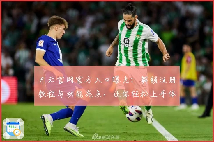 开云官网官方入口曝光：解锁注册教程与功能亮点，让你轻松上手体验