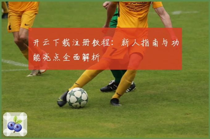 开云下载注册教程：新人指南与功能亮点全面解析