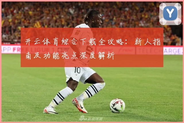开云体育综合下载全攻略：新人指南及功能亮点深度解析