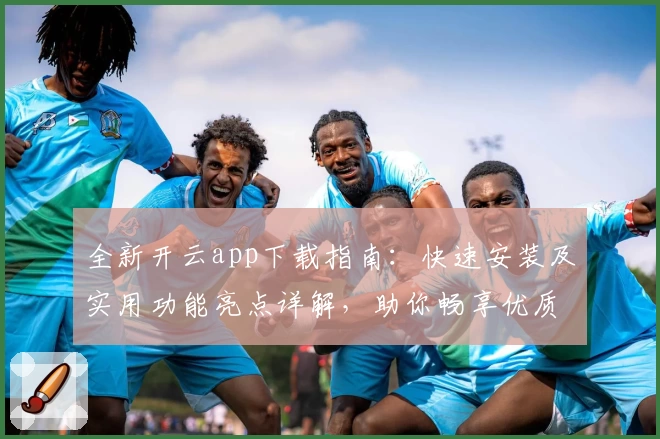 全新开云app下载指南：快速安装及实用功能亮点详解，助你畅享优质体验