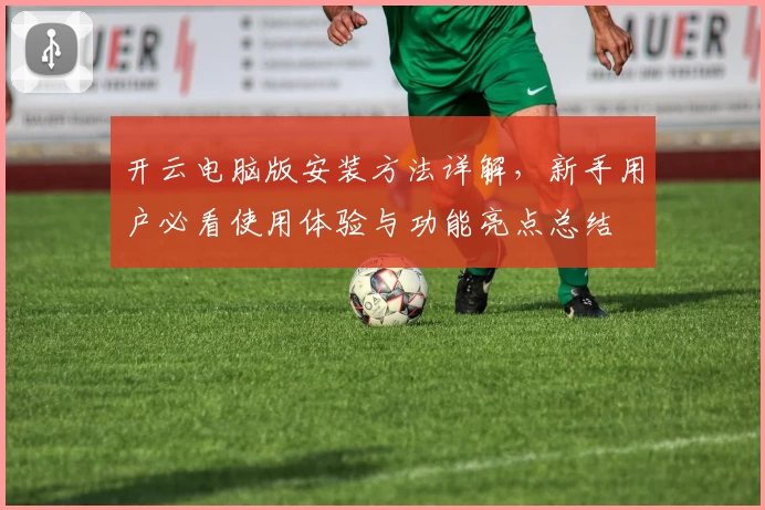 开云电脑版安装方法详解，新手用户必看使用体验与功能亮点总结