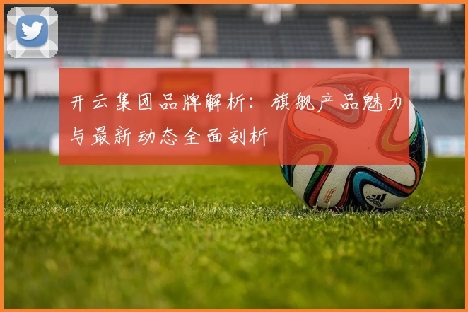 开云集团品牌解析:旗舰产品魅力与最新动态全面剖析