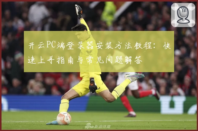 开云PC端登录器安装方法教程：快速上手指南与常见问题解答