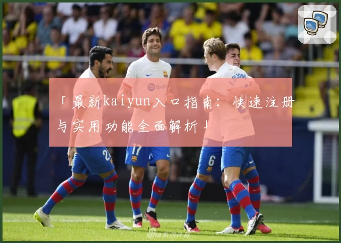 「最新kaiyun入口指南：快速注册与实用功能全面解析」