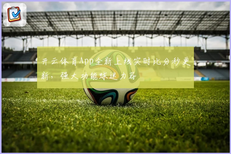 开云体育App全新上线实时比分秒更新,强大功能球迷力荐